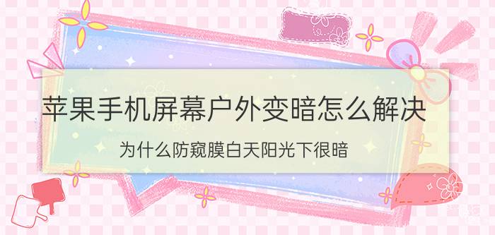 苹果手机屏幕户外变暗怎么解决 为什么防窥膜白天阳光下很暗？